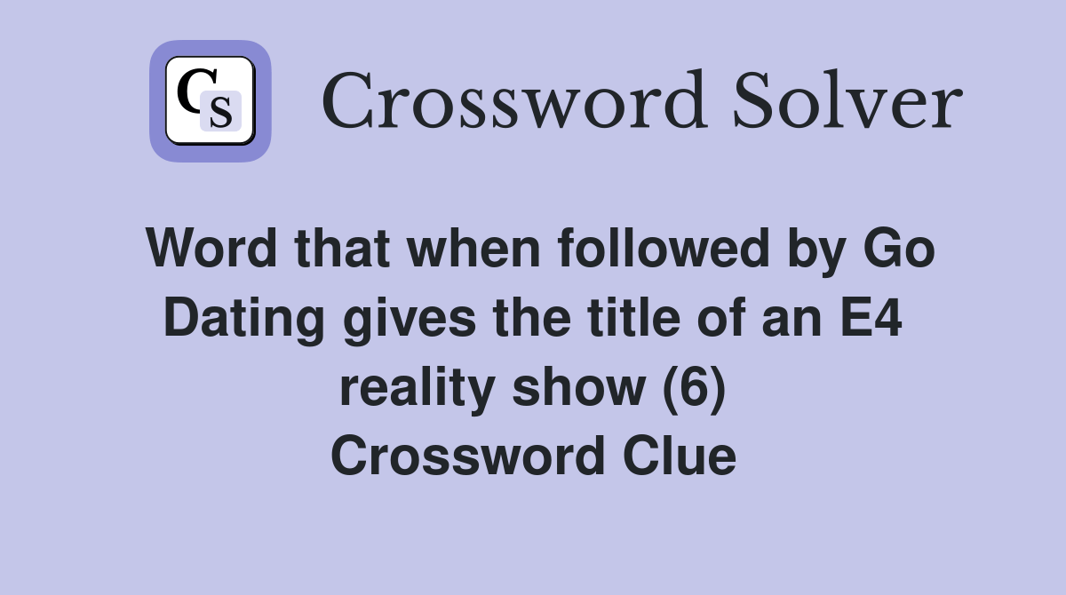 Word that when followed by Go Dating gives the title of an E4 reality